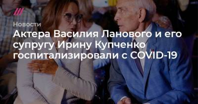Актера Василия Ланового и его супругу Ирину Купченко госпитализировали с COVID-19