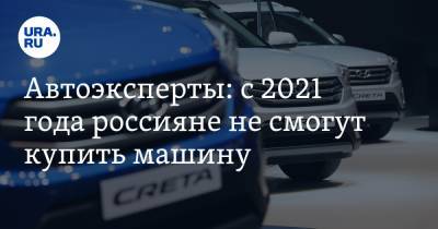 Автоэксперты: с 2021 года россияне не смогут купить машину