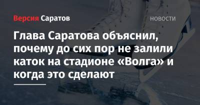 Глава Саратова объяснил, почему до сих пор не залили каток на стадионе «Волга» и когда это сделают
