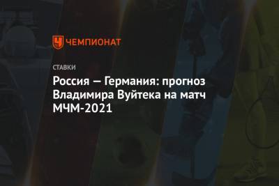Россия — Германия: прогноз Владимира Вуйтека на матч МЧМ-2021
