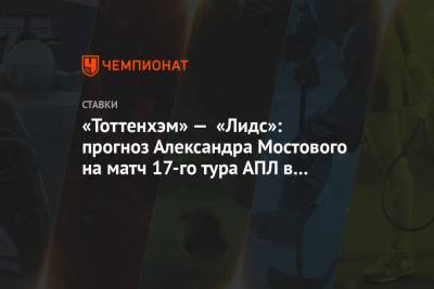 «Тоттенхэм» — «Лидс»: прогноз Александра Мостового на матч 17-го тура АПЛ в Лондоне