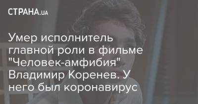 Умер исполнитель главной роли в фильме "Человек-амфибия" Владимир Коренев. У него был коронавирус
