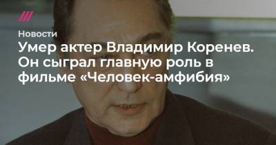 Умер актер Владимир Коренев. Он сыграл главную роль в фильме «Человек-амфибия»