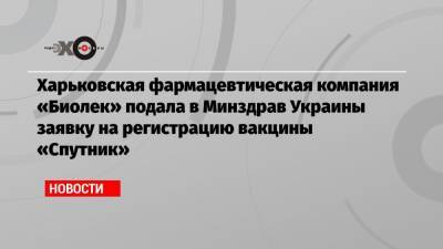 Харьковская фармацевтическая компания «Биолек» подала в Минздрав Украины заявку на регистрацию вакцины «Спутник»