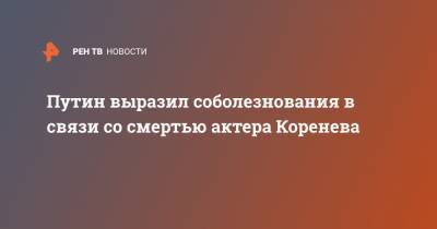 Путин выразил соболезнования в связи со смертью актера Коренева