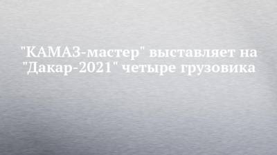 "КАМАЗ-мастер" выставляет на "Дакар-2021" четыре грузовика