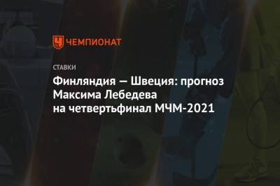Финляндия — Швеция: прогноз Максима Лебедева на четвертьфинал МЧМ-2021