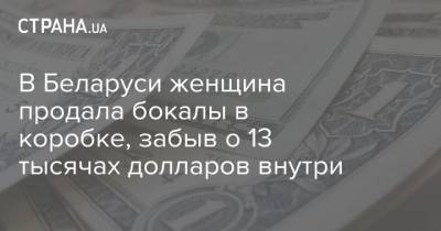 В Беларуси женщина продала бокалы в коробке, забыв о 13 тысячах долларов внутри