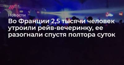 Во Франции 2,5 тысячи человек утроили рейв-вечеринку, ее разогнали спустя полтора суток