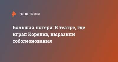 Большая потеря: В театре, где играл Коренев, выразили соболезнования