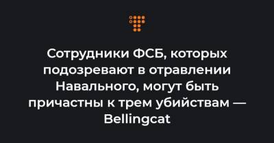 Сотрудники ФСБ, которых подозревают в отравлении Навального, могут быть причастны к трем убийствам — Bellingcat