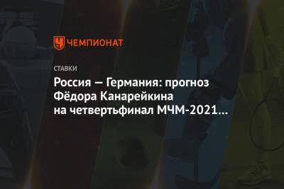 Россия — Германия: прогноз Фёдора Канарейкина на четвертьфинал МЧМ-2021 в Канаде