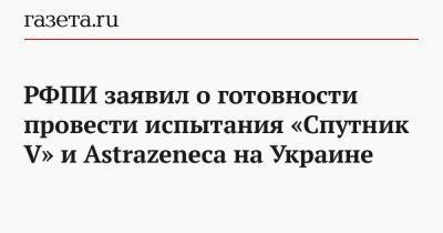 РФПИ заявил о готовности провести испытания «Спутник V» и Astrazeneca на Украине