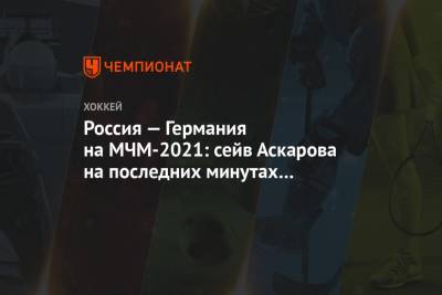 Россия — Германия на МЧМ-2021: сейв Аскарова на последних минутах при счёте 2:1