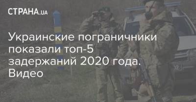 Украинские пограничники показали топ-5 задержаний 2020 года. Видео