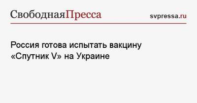 Россия готова испытать вакцину «Спутник V» на Украине