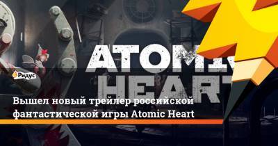 Вышел новый трейлер российской фантастической игры Atomic Heart