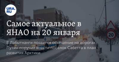 Самое актуальное в ЯНАО на 20 января. В Лабытнанги появится освещение на дорогах, Путин поручил внести поселок Сабетта в план развития Арктики