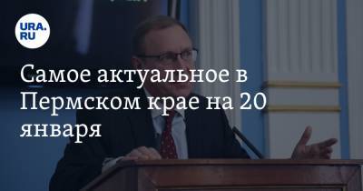 Самое актуальное в Пермском крае на 20 января. Экс-мэр Перми получит премию, медикам задержали выплаты