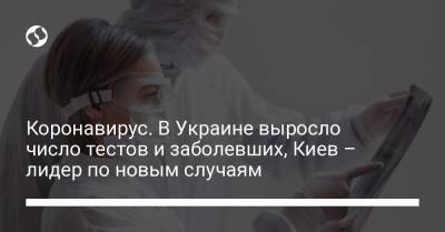 Коронавирус. В Украине выросло число тестов и заболевших, Киев – лидер по новым случаям