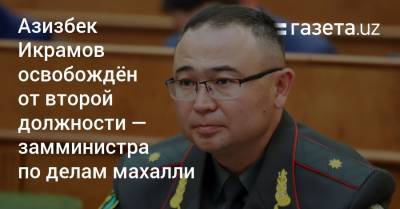 Азизбек Икрамов освобождён от второй должности — замминистра по делам махалли