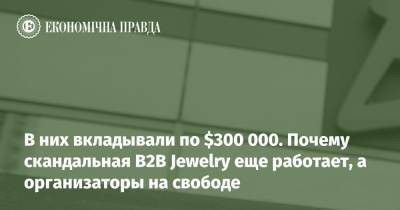 В них вкладывали по $300 000. Почему скандальная B2B Jewelry еще работает, а организаторы на свободе