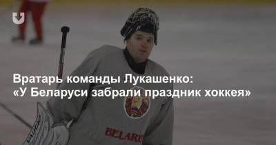 Вратарь команды Лукашенко: «У Беларуси забрали праздник хоккея»