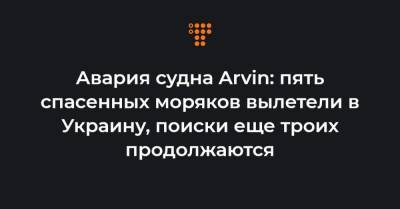 Авария судна Arvin: пять спасенных моряков вылетели в Украину, поиски еще троих продолжаются