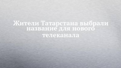 Жители Татарстана выбрали название для нового телеканала