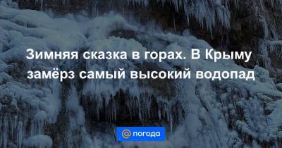 Зимняя сказка в горах. В Крыму замёрз самый высокий водопад