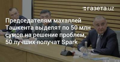 Главам махаллей Ташкента выделят по 50 млн сумов на решение проблем, 50 лучших получат Spark