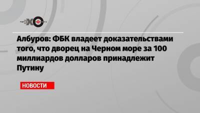 Албуров: ФБК владеет доказательствами того, что дворец на Черном море за 100 миллиардов долларов принадлежит Путину