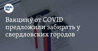 Вакцину от CОVID предложили забирать у свердловских городов