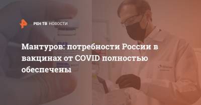 Мантуров: потребности России в вакцинах от COVID полностью обеспечены
