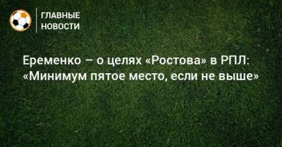 Еременко – о целях «Ростова» в РПЛ: «Минимум пятое место, если не выше»