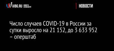 Число случаев COVID-19 в России за сутки выросло на 21 152, до 3 633 952 – оперштаб