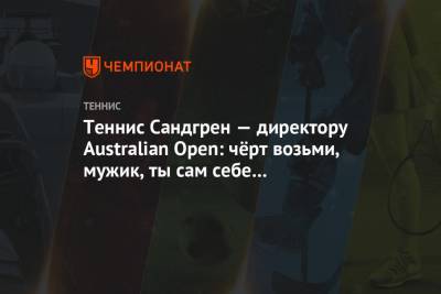 Теннис Сандгрен — директору Australian Open: чёрт возьми, мужик, ты сам себе противоречишь