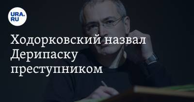Ходорковский назвал Дерипаску преступником