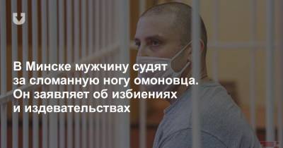 В Минске мужчину судят за сломанную ногу омоновца. Он заявляет об избиениях и издевательствах
