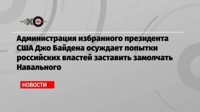 Администрация избранного президента США Джо Байдена осуждает попытки российских властей заставить замолчать Навального