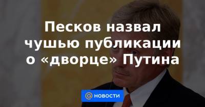Песков назвал чушью публикации о «дворце» Путина