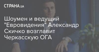Шоумен и ведущий "Евровидения" Александр Скичко возглавит Черкасскую ОГА