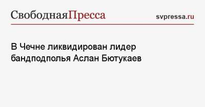 В Чечне ликвидирован лидер бандподполья Аслан Бютукаев