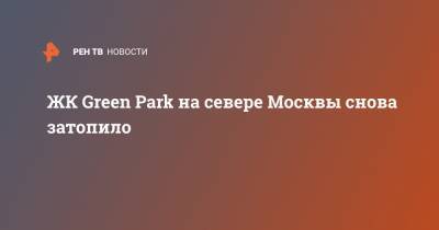ЖК Green Park на севере Москвы снова затопило