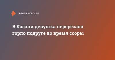 В Казани девушка перерезала горло подруге во время ссоры