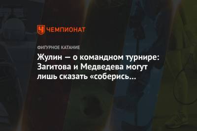 Жулин — о командном турнире: Загитова и Медведева могут лишь сказать «соберись и катайся»