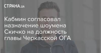 Кабмин согласовал назначение шоумена Скичко на должность главы Черкасской ОГА