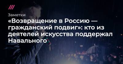 «Возвращение в Россию — гражданский подвиг»: кто из деятелей искусства поддержал Навального