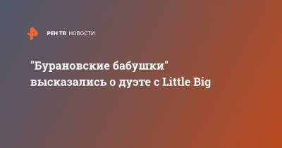 "Бурановские бабушки" высказались о дуэте с Little Big
