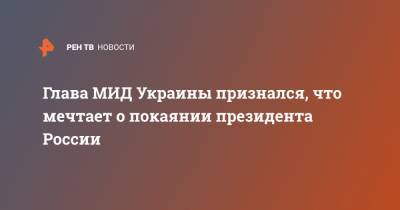 Глава МИД Украины признался, что мечтает о покаянии президента России